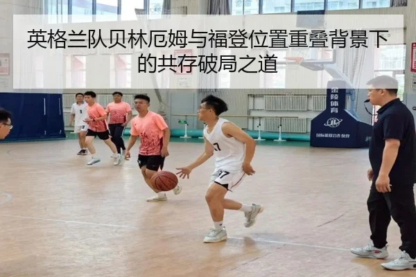 英格兰队贝林厄姆与福登位置重叠背景下的共存破局之道