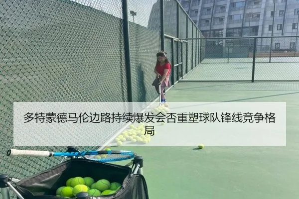 多特蒙德马伦边路持续爆发会否重塑球队锋线竞争格局