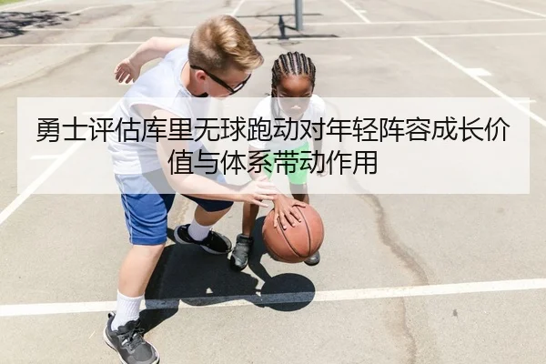 勇士评估库里无球跑动对年轻阵容成长价值与体系带动作用