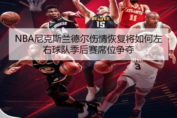 NBA尼克斯兰德尔伤情恢复将如何左右球队季后赛席位争夺