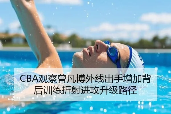 CBA观察曾凡博外线出手增加背后训练折射进攻升级路径