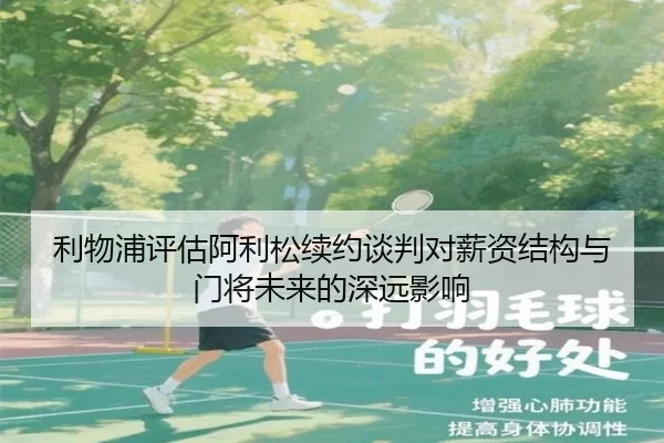 利物浦评估阿利松续约谈判对薪资结构与门将未来的深远影响