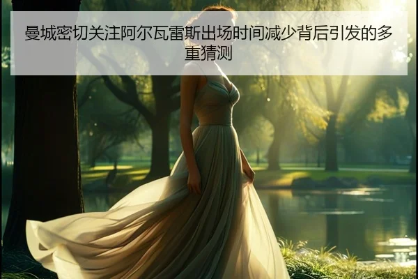 曼城密切关注阿尔瓦雷斯出场时间减少背后引发的多重猜测