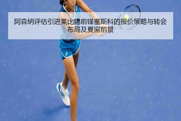 阿森纳评估引进莱比锡前锋塞斯科的报价策略与转会布局及夏窗前景