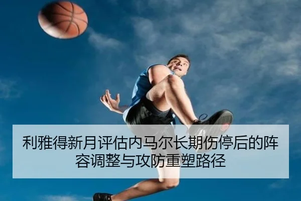 利雅得新月评估内马尔长期伤停后的阵容调整与攻防重塑路径