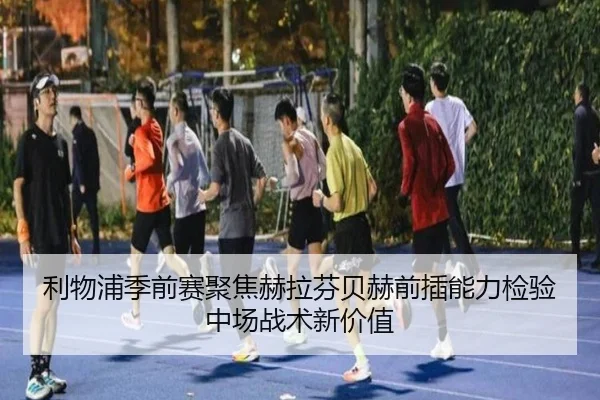 利物浦季前赛聚焦赫拉芬贝赫前插能力检验中场战术新价值