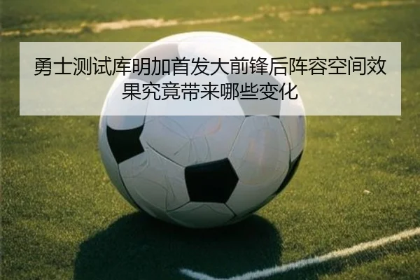 勇士测试库明加首发大前锋后阵容空间效果究竟带来哪些变化