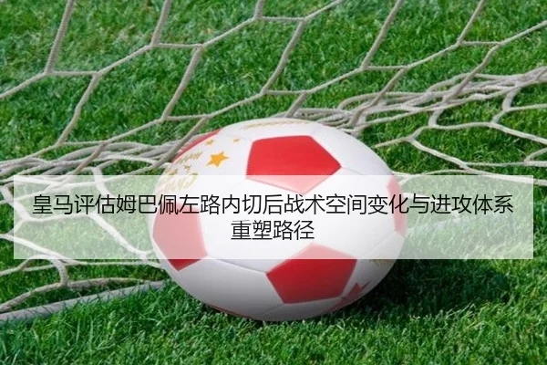 皇马评估姆巴佩左路内切后战术空间变化与进攻体系重塑路径