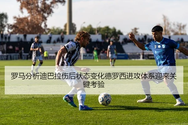 罗马分析迪巴拉伤后状态变化德罗西进攻体系迎来关键考验
