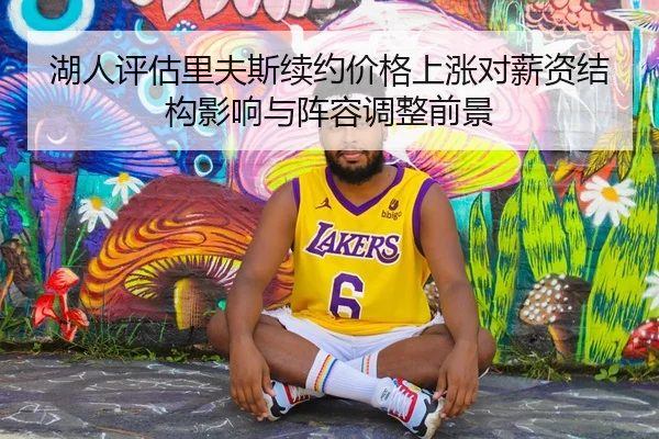 湖人评估里夫斯续约价格上涨对薪资结构影响与阵容调整前景