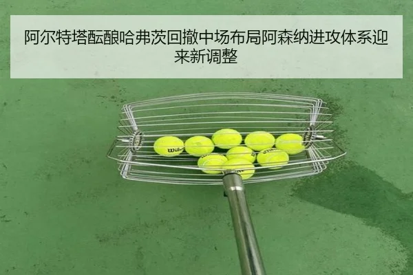 阿尔特塔酝酿哈弗茨回撤中场布局阿森纳进攻体系迎来新调整