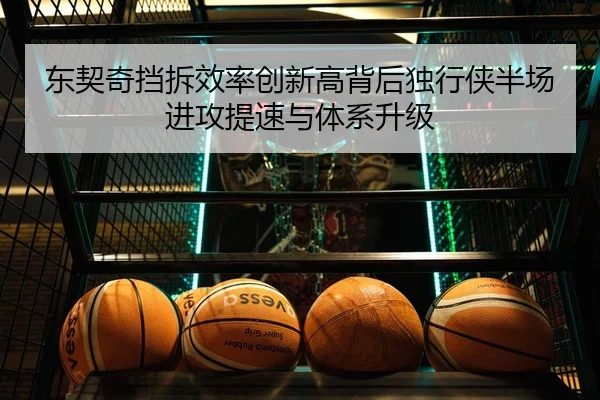 东契奇挡拆效率创新高背后独行侠半场进攻提速与体系升级
